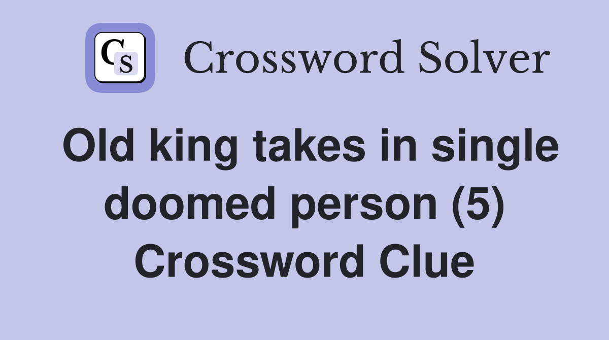 Old king takes in single doomed person (5) Crossword Clue Answers